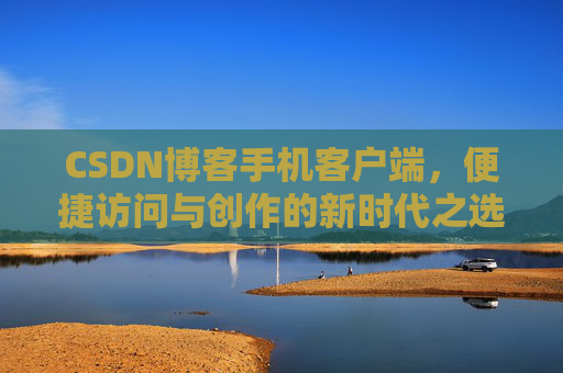 CSDN博客手机客户端，便捷访问与创作的新时代之选