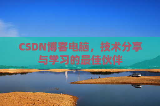 CSDN博客电脑,技术分享与学习的最佳伙伴